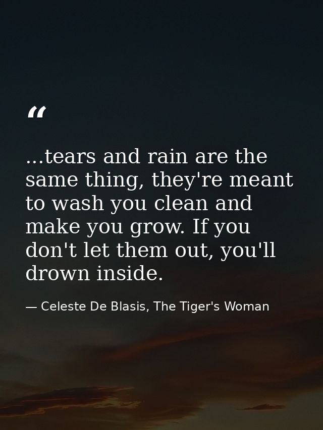 ...tears and rain are the same thing, they're meant to wash you clean and make you grow. If you don't let them out, you' — Celeste De Blasis, The Tiger's Woman