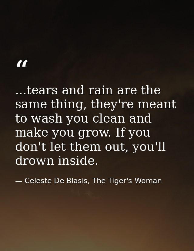 ...tears and rain are the same thing, they're meant to wash you clean and make you grow. If you don't let them out, you' — Celeste De Blasis, The Tiger's Woman