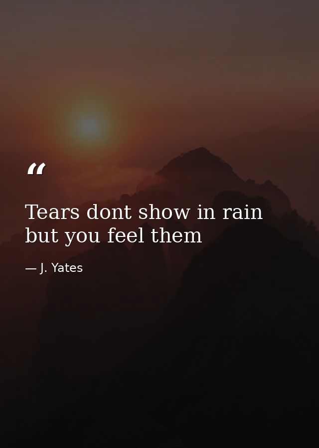 Tears dont show in rain but you feel them — J. Yates