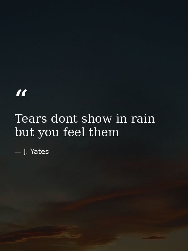 Tears dont show in rain but you feel them — J. Yates