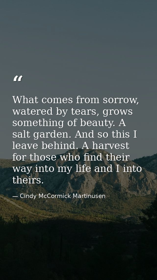 What comes from sorrow, watered by tears, grows something of beauty. A salt garden. And so this I leave behind. A harves — Cindy McCormick Martinusen