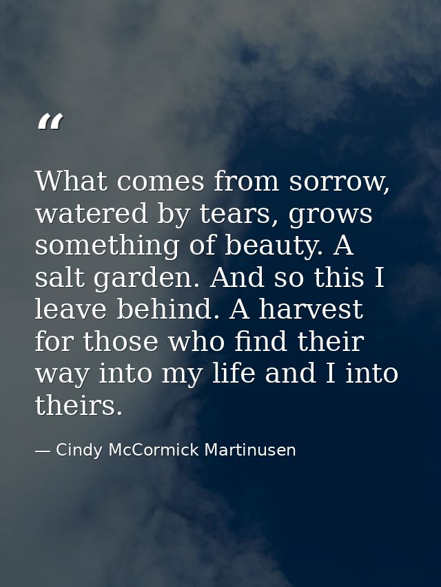 What comes from sorrow, watered by tears, grows something of beauty. A salt garden. And so this I leave behind. A harves — Cindy McCormick Martinusen
