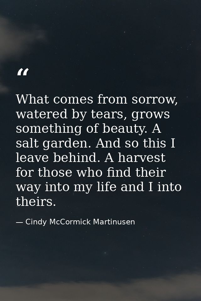 What comes from sorrow, watered by tears, grows something of beauty. A salt garden. And so this I leave behind. A harves — Cindy McCormick Martinusen