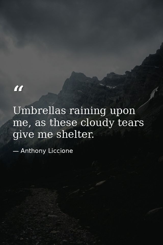 Umbrellas raining upon me, as these cloudy tears give me shelter. — Anthony Liccione