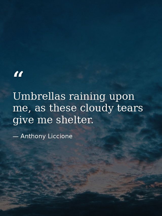 Umbrellas raining upon me, as these cloudy tears give me shelter. — Anthony Liccione