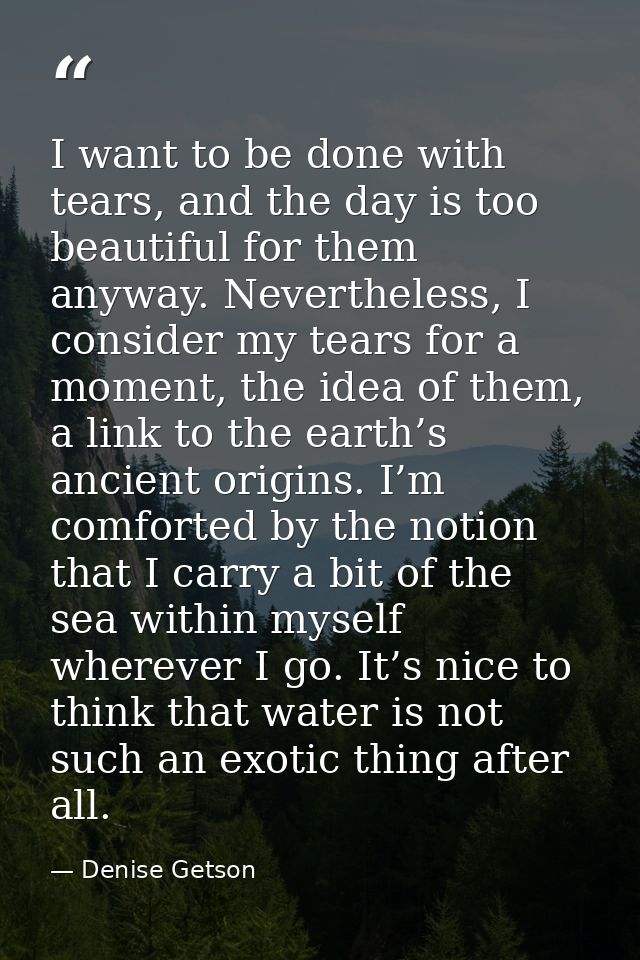 I want to be done with tears, and the day is too beautiful for them anyway. Nevertheless, I consider my tears for a mome — Denise Getson