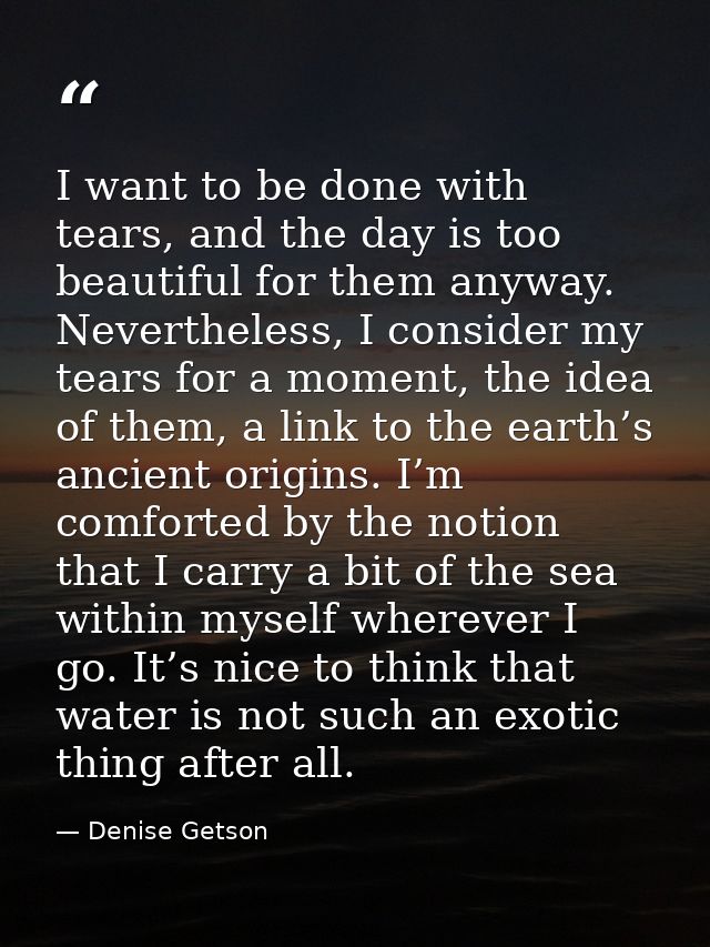 I want to be done with tears, and the day is too beautiful for them anyway. Nevertheless, I consider my tears for a mome — Denise Getson