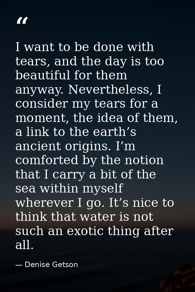 I want to be done with tears, and the day is too beautiful for them anyway. Nevertheless, I consider my tears for a mome — Denise Getson