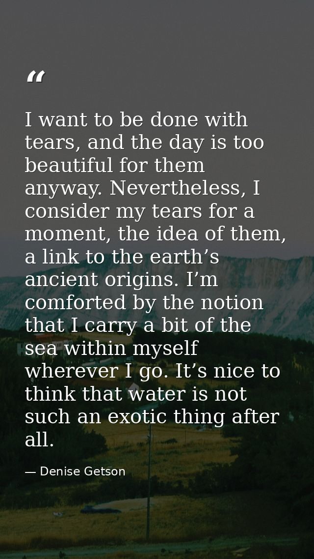I want to be done with tears, and the day is too beautiful for them anyway. Nevertheless, I consider my tears for a mome — Denise Getson