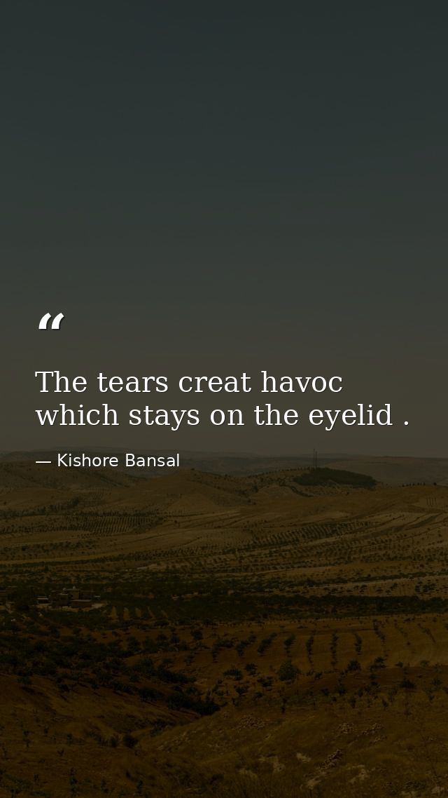 The tears creat havoc which stays on the eyelid . — Kishore Bansal