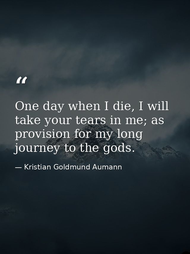 One day when I die, I will take your tears in me; as provision for my long journey to the gods. — Kristian Goldmund Aumann