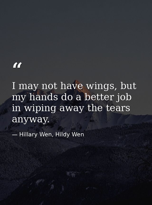 I may not have wings, but my hands do a better job in wiping away the tears anyway. — Hillary Wen, Hildy Wen