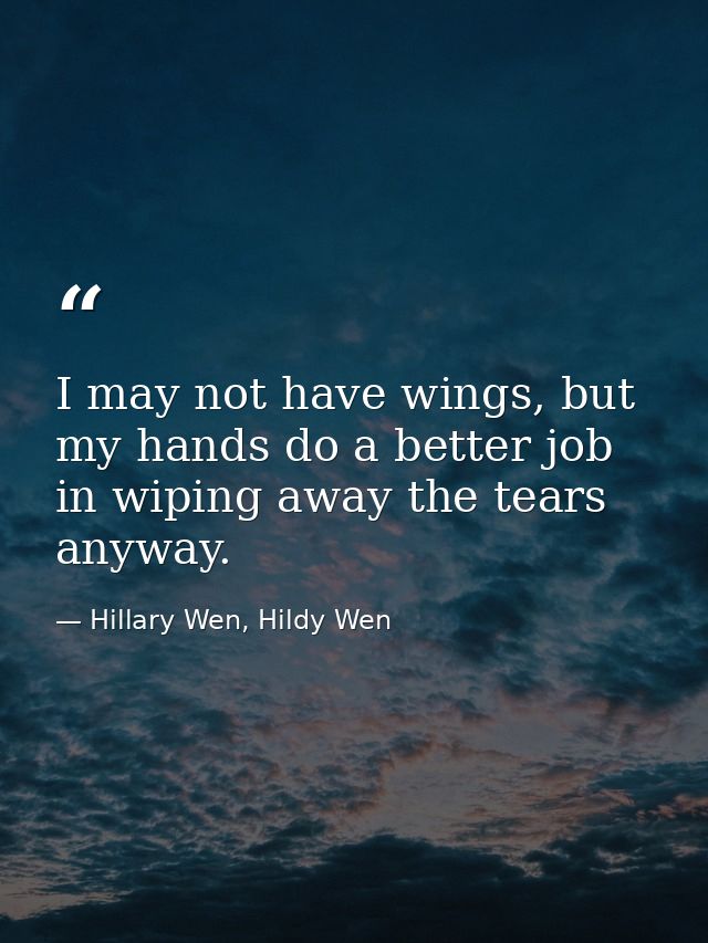 I may not have wings, but my hands do a better job in wiping away the tears anyway. — Hillary Wen, Hildy Wen