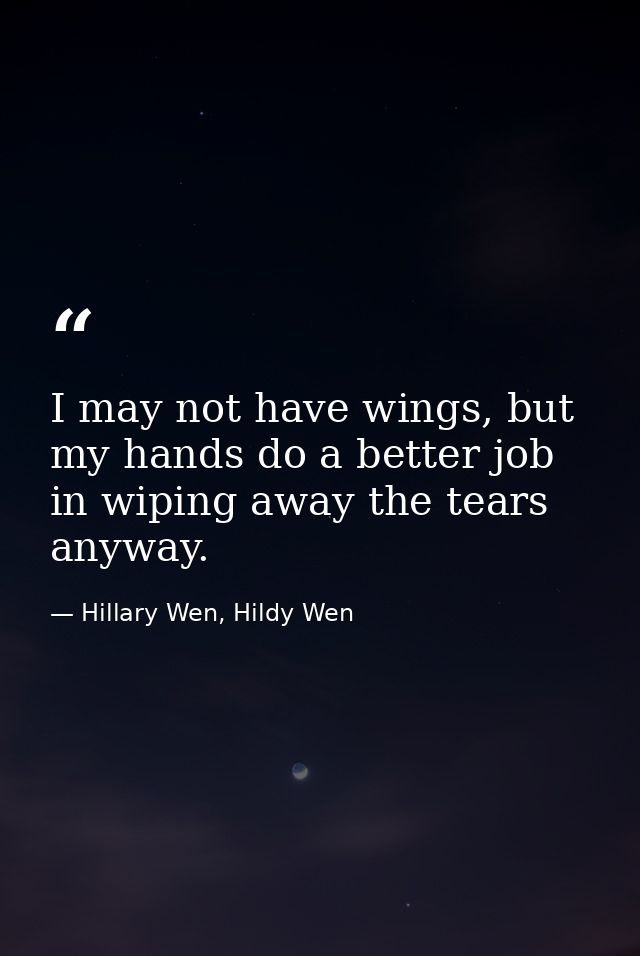 I may not have wings, but my hands do a better job in wiping away the tears anyway. — Hillary Wen, Hildy Wen