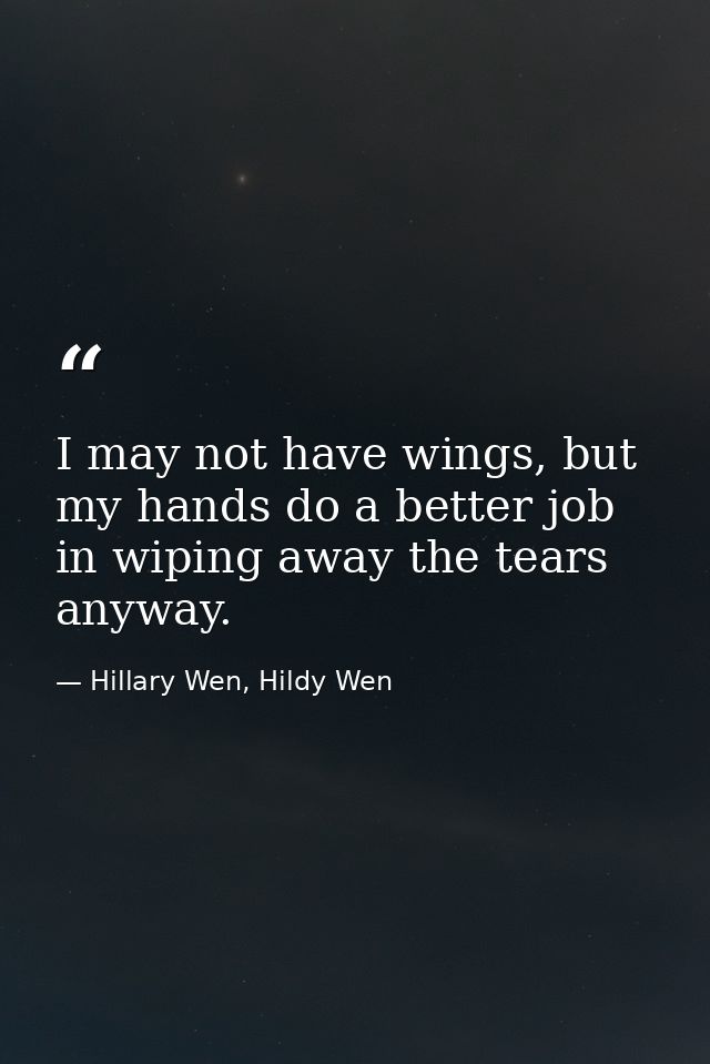 I may not have wings, but my hands do a better job in wiping away the tears anyway. — Hillary Wen, Hildy Wen