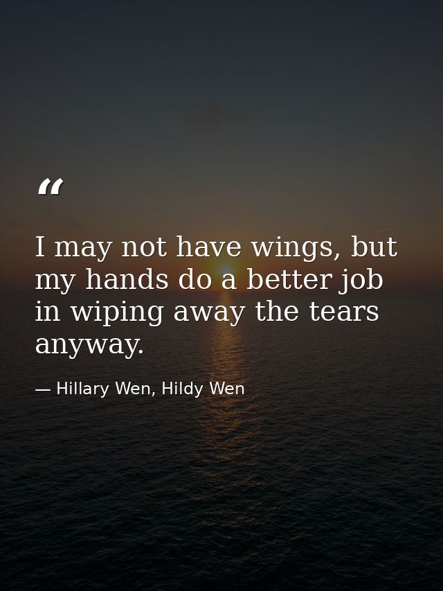 I may not have wings, but my hands do a better job in wiping away the tears anyway. — Hillary Wen, Hildy Wen