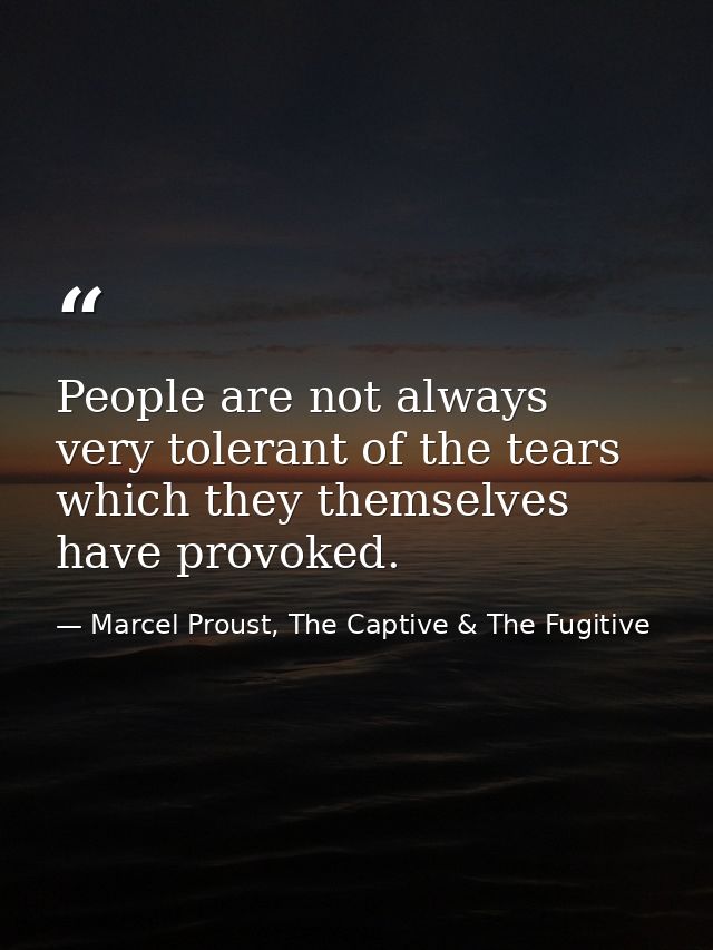 People are not always very tolerant of the tears which they themselves have provoked. — Marcel Proust, The Captive & The Fugitive