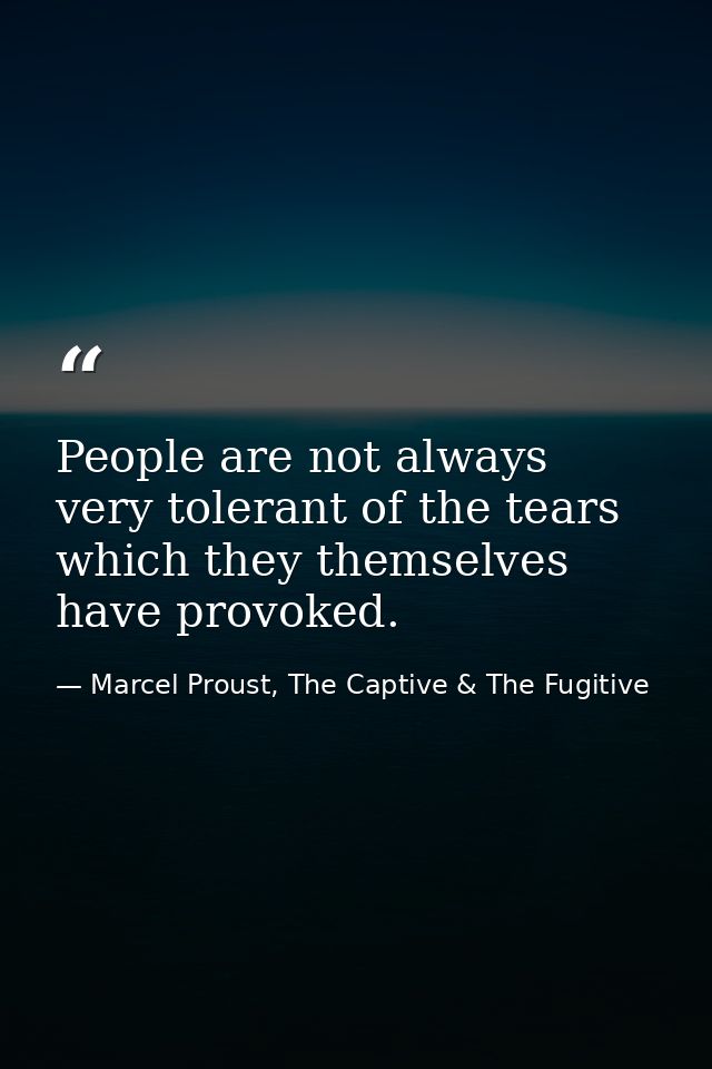 People are not always very tolerant of the tears which they themselves have provoked. — Marcel Proust, The Captive & The Fugitive