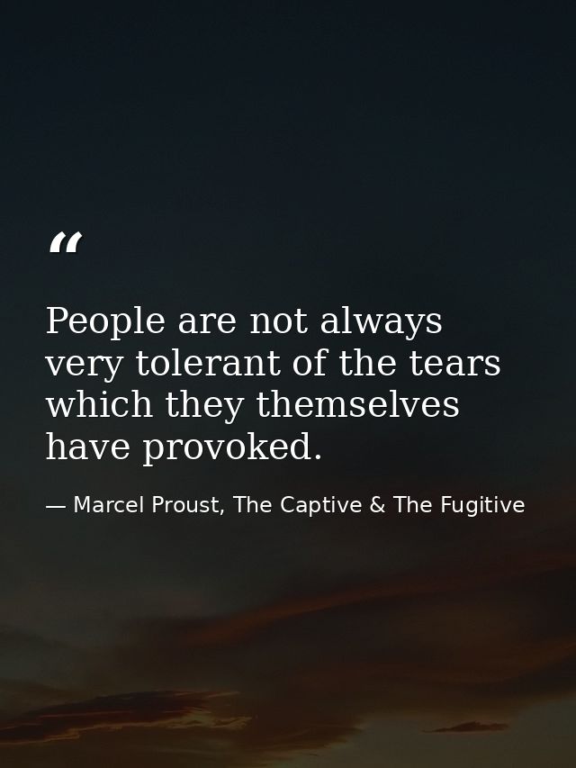 People are not always very tolerant of the tears which they themselves have provoked. — Marcel Proust, The Captive & The Fugitive