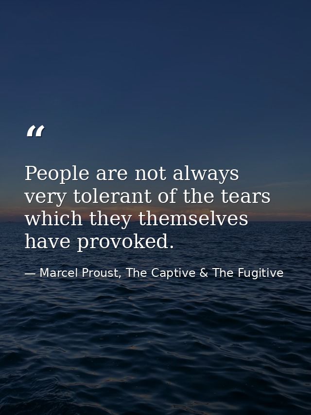 People are not always very tolerant of the tears which they themselves have provoked. — Marcel Proust, The Captive & The Fugitive