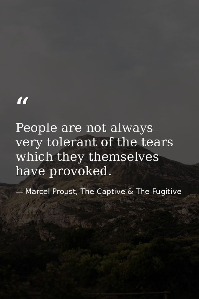 People are not always very tolerant of the tears which they themselves have provoked. — Marcel Proust, The Captive & The Fugitive