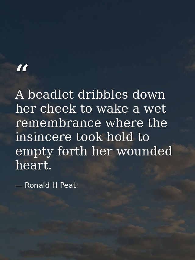 A beadlet dribbles down her cheek to wake a wet remembrance where the insincere took hold to empty forth her wounded hea — Ronald H Peat