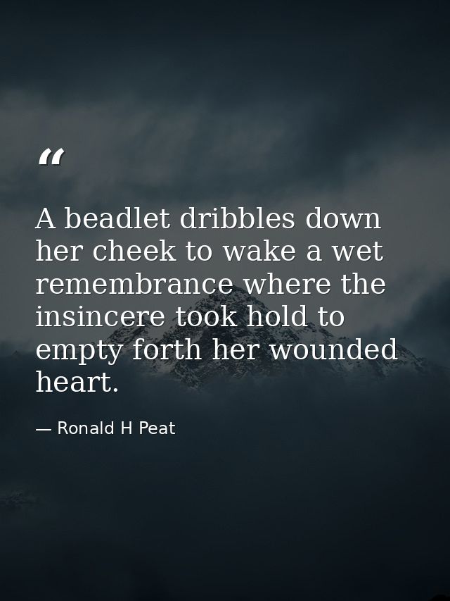 A beadlet dribbles down her cheek to wake a wet remembrance where the insincere took hold to empty forth her wounded hea — Ronald H Peat