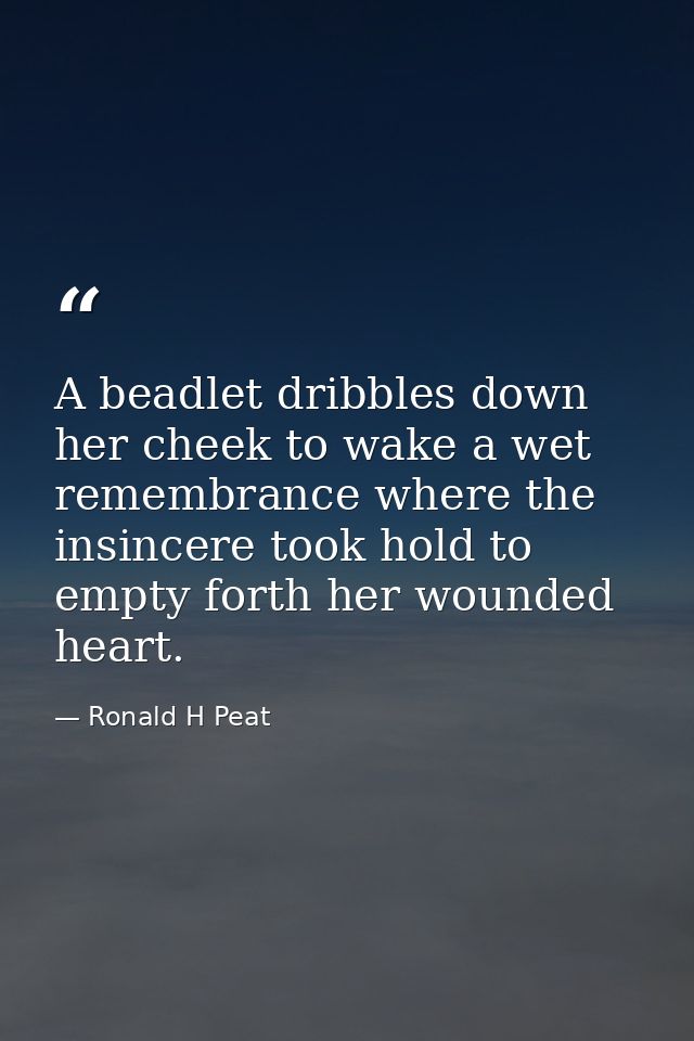 A beadlet dribbles down her cheek to wake a wet remembrance where the insincere took hold to empty forth her wounded hea — Ronald H Peat
