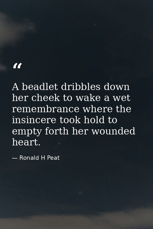 A beadlet dribbles down her cheek to wake a wet remembrance where the insincere took hold to empty forth her wounded hea — Ronald H Peat