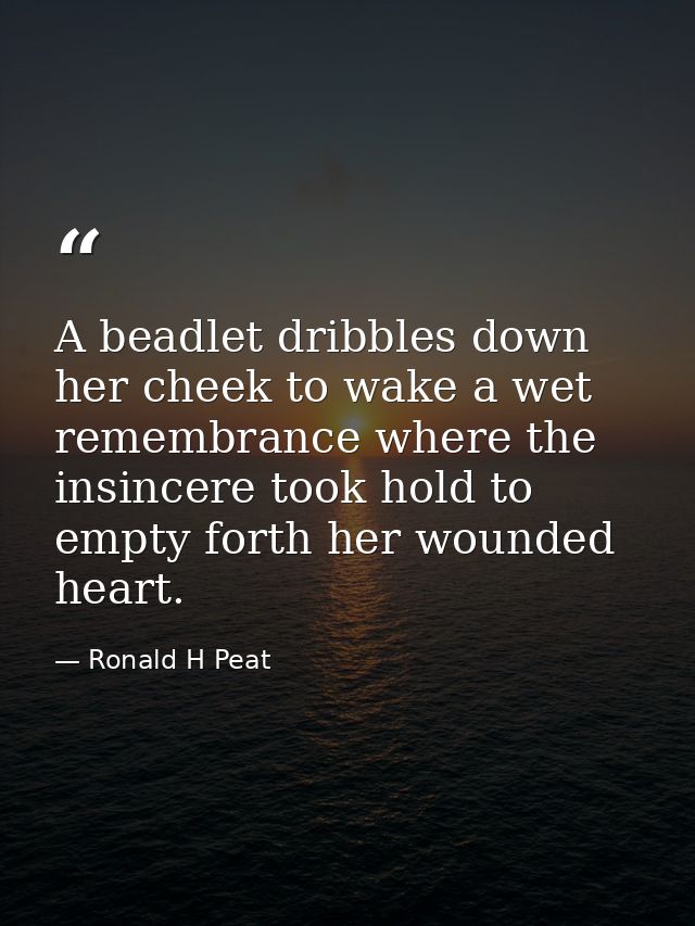 A beadlet dribbles down her cheek to wake a wet remembrance where the insincere took hold to empty forth her wounded hea — Ronald H Peat