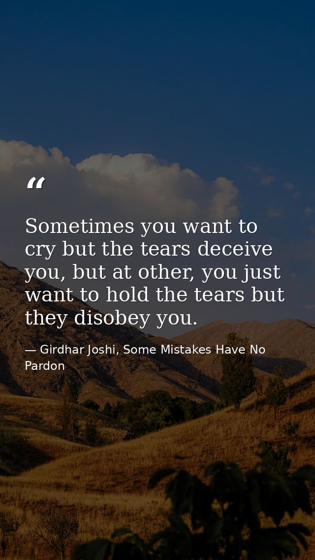 Sometimes you want to cry but the tears deceive you, but at other, you just want to hold the tears but they disobey you. — Girdhar Joshi, Some Mistakes Have No Pardon