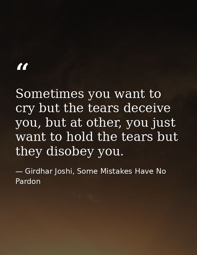 Sometimes you want to cry but the tears deceive you, but at other, you just want to hold the tears but they disobey you. — Girdhar Joshi, Some Mistakes Have No Pardon