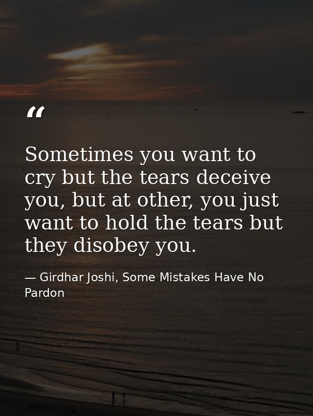 Sometimes you want to cry but the tears deceive you, but at other, you just want to hold the tears but they disobey you. — Girdhar Joshi, Some Mistakes Have No Pardon