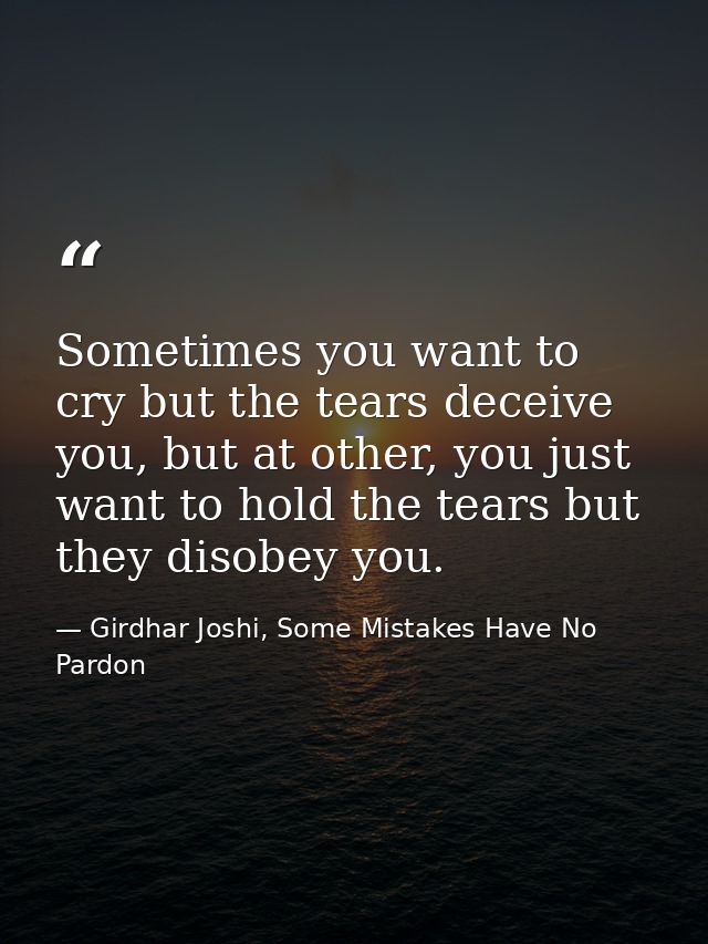 Sometimes you want to cry but the tears deceive you, but at other, you just want to hold the tears but they disobey you. — Girdhar Joshi, Some Mistakes Have No Pardon