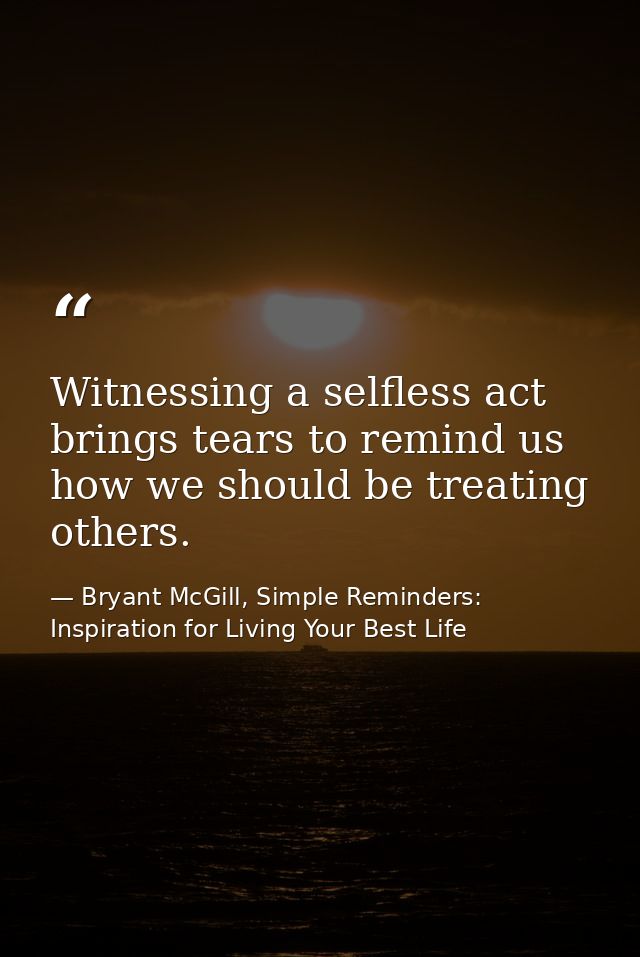 Witnessing a selfless act brings tears to remind us how we should be treating others. — Bryant McGill, Simple Reminders: Inspiration for Living Your Best Life