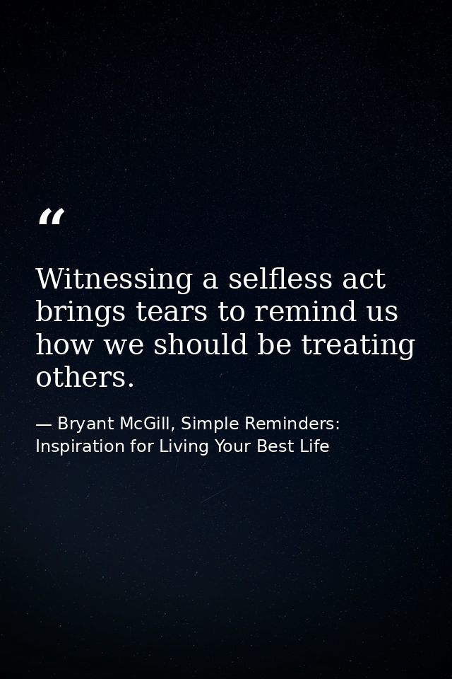 Witnessing a selfless act brings tears to remind us how we should be treating others. — Bryant McGill, Simple Reminders: Inspiration for Living Your Best Life