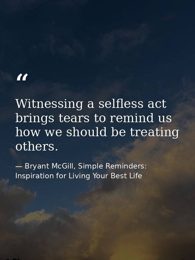 Witnessing a selfless act brings tears to remind us how we should be treating others. — Bryant McGill, Simple Reminders: Inspiration for Living Your Best Life