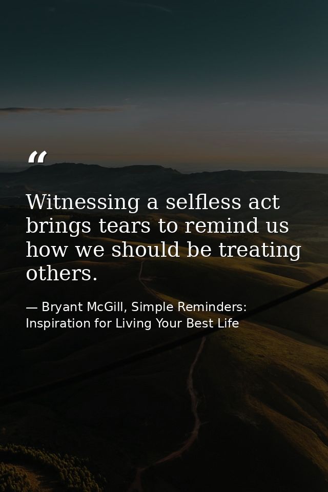 Witnessing a selfless act brings tears to remind us how we should be treating others. — Bryant McGill, Simple Reminders: Inspiration for Living Your Best Life