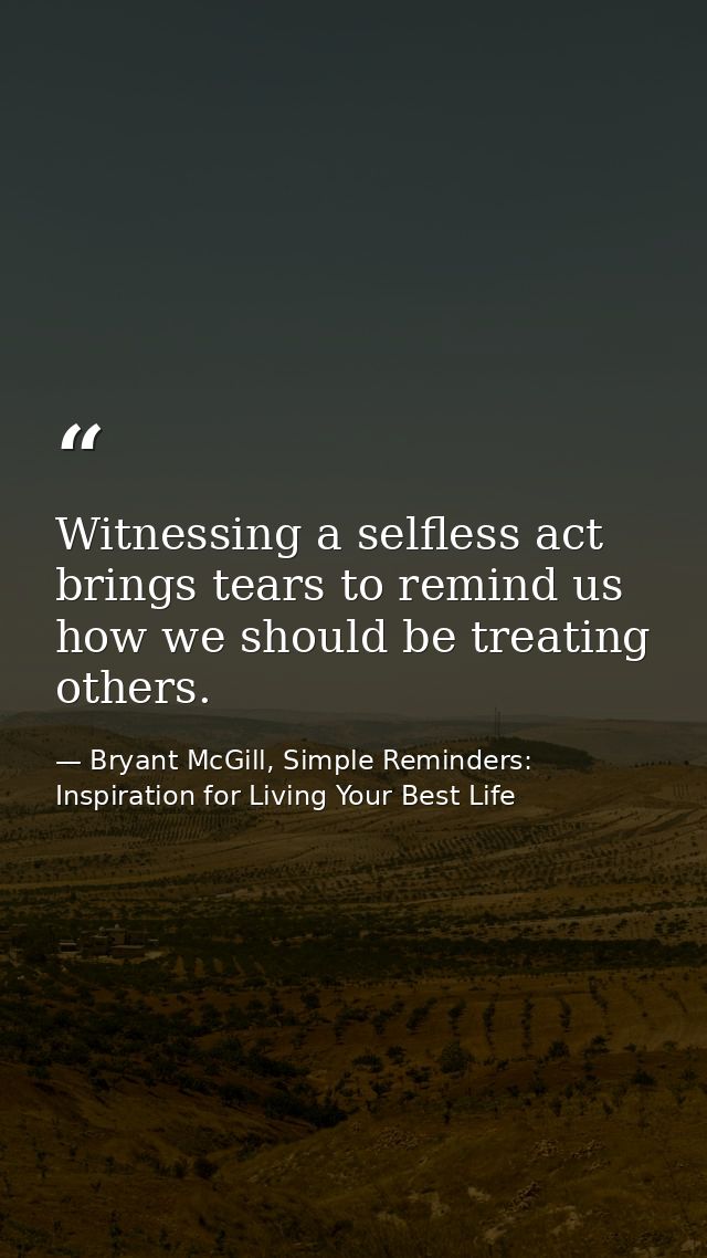 Witnessing a selfless act brings tears to remind us how we should be treating others. — Bryant McGill, Simple Reminders: Inspiration for Living Your Best Life