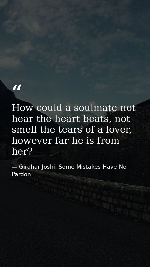 How could a soulmate not hear the heart beats, not smell the tears of a lover, however far he is from her? — Girdhar Joshi, Some Mistakes Have No Pardon