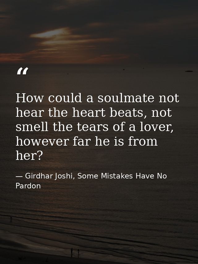 How could a soulmate not hear the heart beats, not smell the tears of a lover, however far he is from her? — Girdhar Joshi, Some Mistakes Have No Pardon