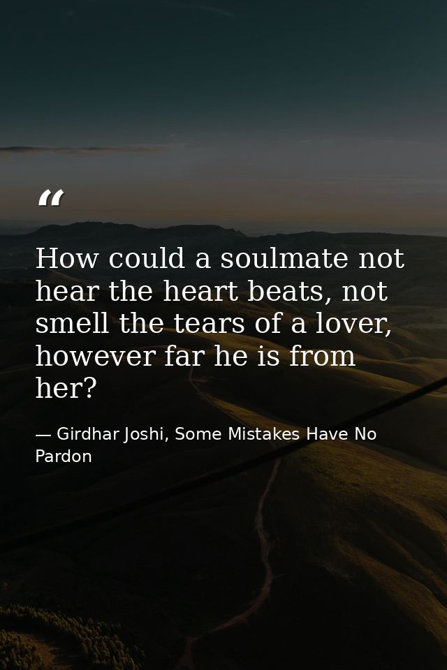 How could a soulmate not hear the heart beats, not smell the tears of a lover, however far he is from her? — Girdhar Joshi, Some Mistakes Have No Pardon