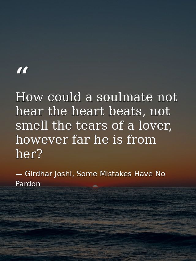 How could a soulmate not hear the heart beats, not smell the tears of a lover, however far he is from her? — Girdhar Joshi, Some Mistakes Have No Pardon