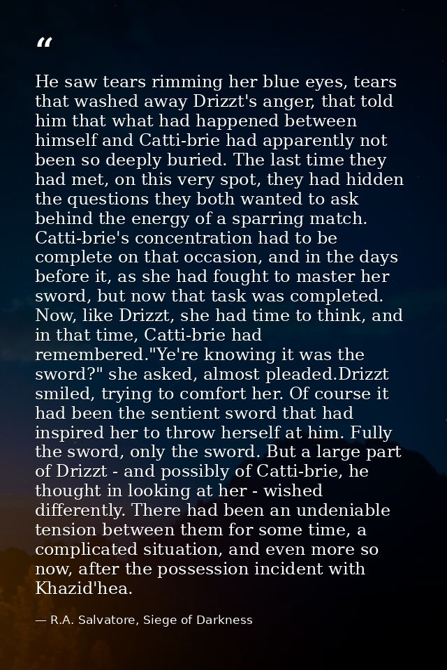 He saw tears rimming her blue eyes, tears that washed away Drizzt's anger, that told him that what had happened between  — R.A. Salvatore, Siege of Darkness