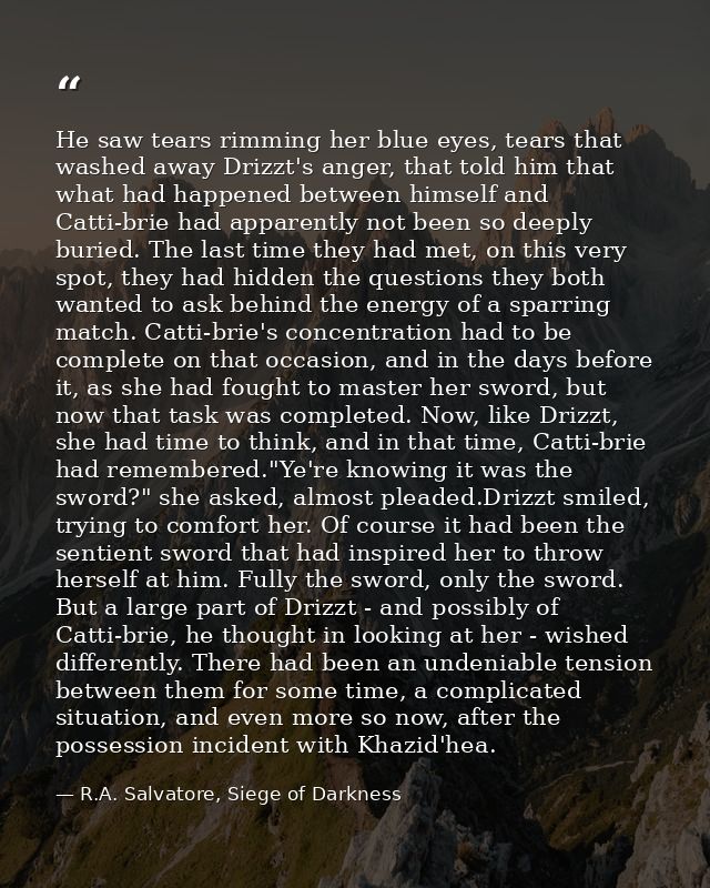 He saw tears rimming her blue eyes, tears that washed away Drizzt's anger, that told him that what had happened between  — R.A. Salvatore, Siege of Darkness