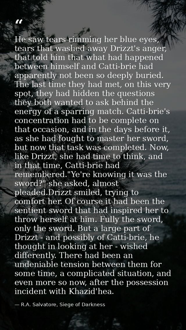 He saw tears rimming her blue eyes, tears that washed away Drizzt's anger, that told him that what had happened between  — R.A. Salvatore, Siege of Darkness