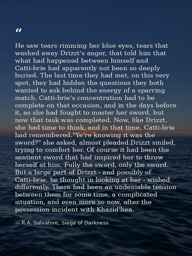He saw tears rimming her blue eyes, tears that washed away Drizzt's anger, that told him that what had happened between  — R.A. Salvatore, Siege of Darkness
