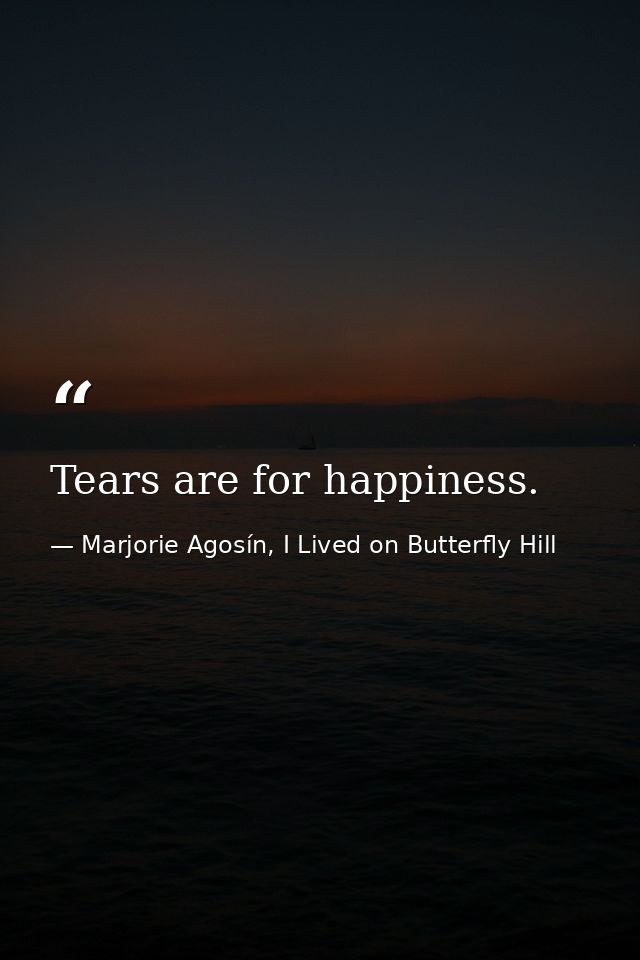 Tears are for happiness. — Marjorie Agosín, I Lived on Butterfly Hill