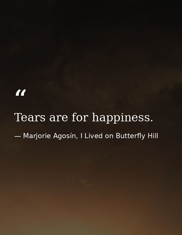 Tears are for happiness. — Marjorie Agosín, I Lived on Butterfly Hill
