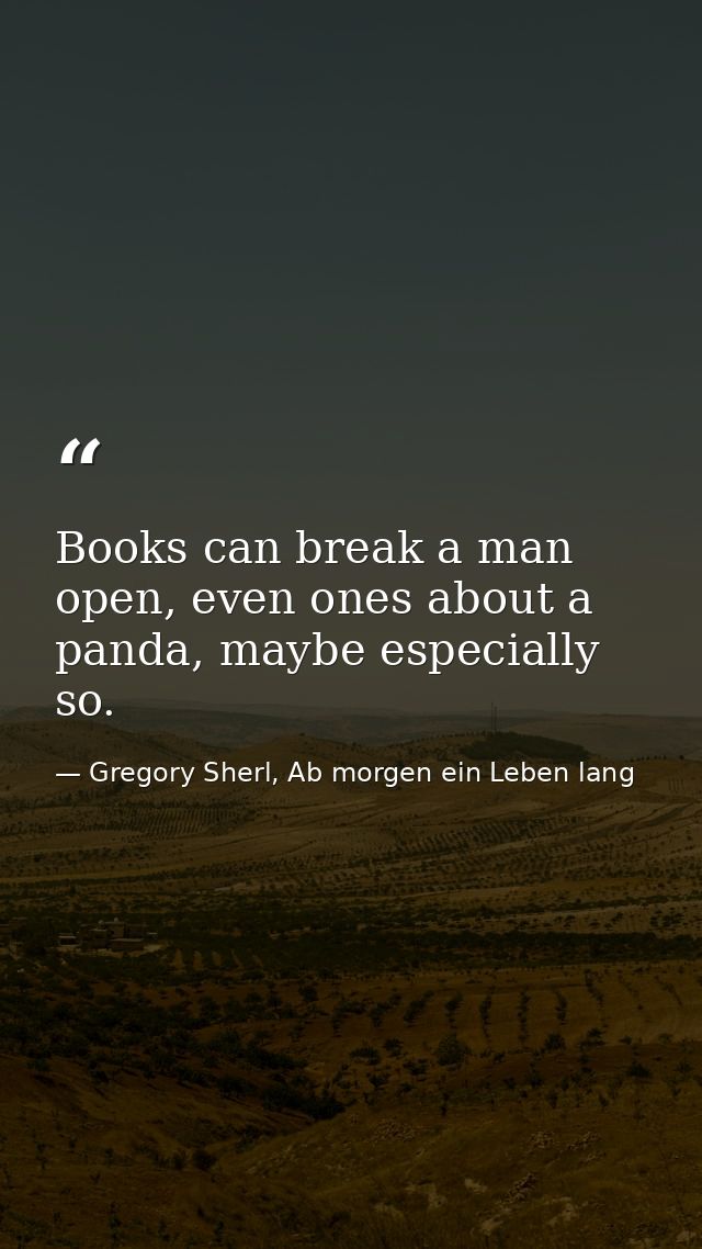 Books can break a man open, even ones about a panda, maybe especially so. — Gregory Sherl, Ab morgen ein Leben lang